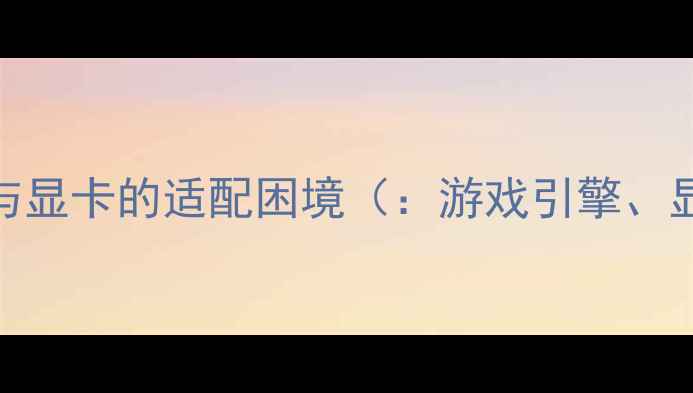 图片 游戏引擎与显卡的适配困境（：游戏引擎、显卡适配）