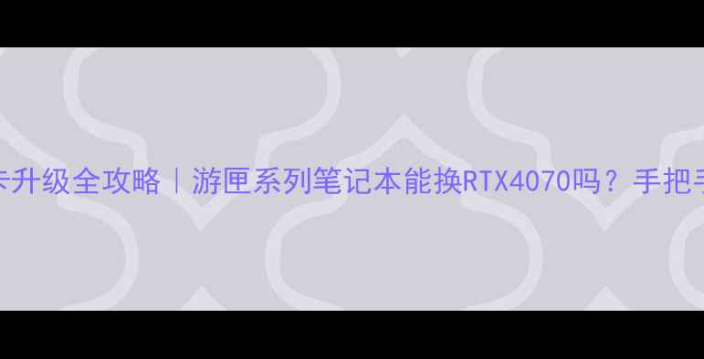 图片 游戏本显卡升级全攻略｜游匣系列笔记本能换RTX4070吗？手把手教你避坑