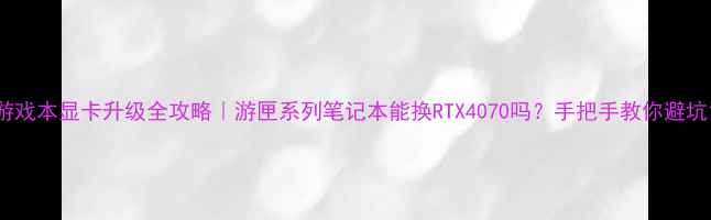 图片 游戏本显卡升级全攻略｜游匣系列笔记本能换RTX4070吗？手把手教你避坑1