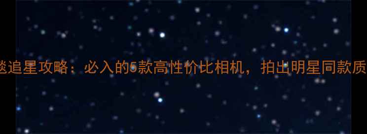 图片 演唱会红毯追星攻略：必入的5款高性价比相机，拍出明星同款质感大片！2