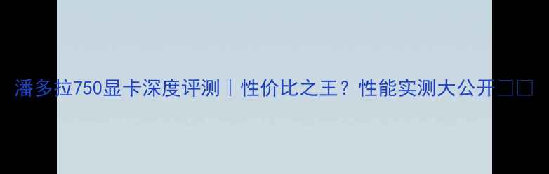 图片 潘多拉750显卡深度评测｜性价比之王？性能实测大公开🔥💻