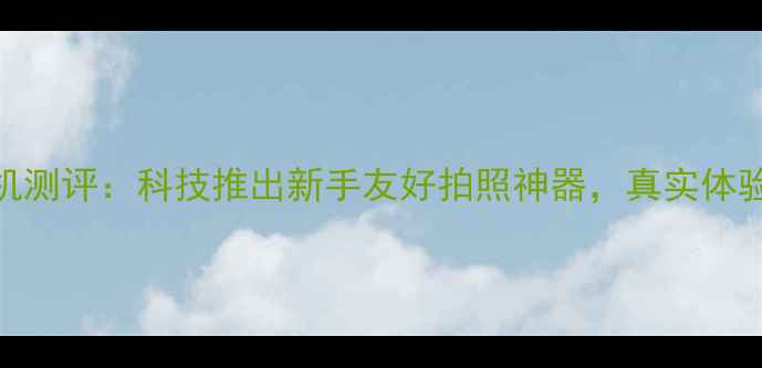 图片 激萌相机测评：科技推出新手友好拍照神器，真实体验报告！