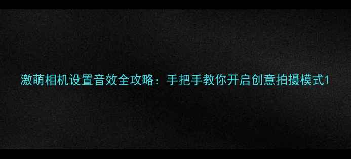图片 激萌相机设置音效全攻略：手把手教你开启创意拍摄模式1