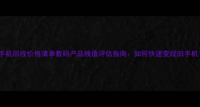 图片 烂手机回收价格清单数码产品残值评估指南：如何快速变现旧手机？1