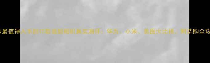 图片 热搜最值得入手的10款美颜相机真实测评：华为、小米、美图大比拼，附选购全攻略2