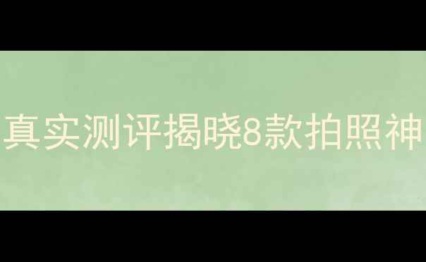 图片 热搜美颜相机推荐：真实测评揭晓8款拍照神器，附详细选购指南