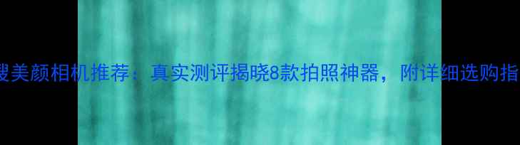 图片 热搜美颜相机推荐：真实测评揭晓8款拍照神器，附详细选购指南1