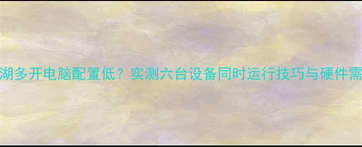 图片 热血江湖多开电脑配置低？实测六台设备同时运行技巧与硬件需求全！