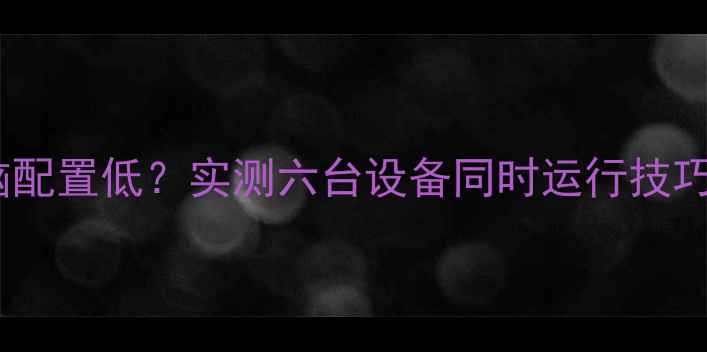 图片 热血江湖多开电脑配置低？实测六台设备同时运行技巧与硬件需求全！2