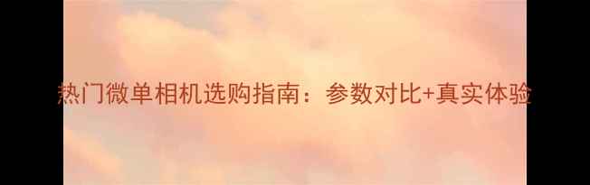 图片 热门微单相机选购指南：参数对比+真实体验