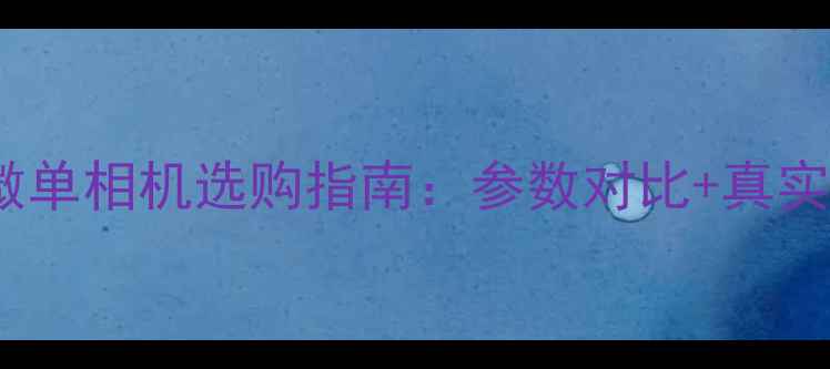图片 热门微单相机选购指南：参数对比+真实体验1