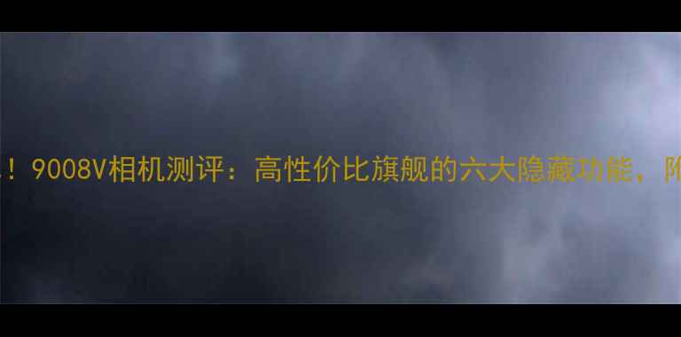 图片 爆款全画幅微单！9008V相机测评：高性价比旗舰的六大隐藏功能，附详细参数对比2