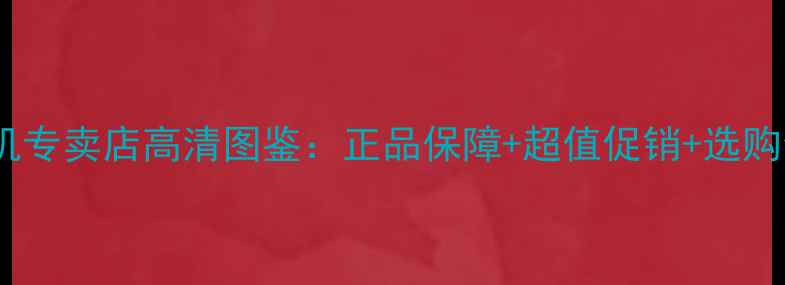 图片 爆款手机专卖店高清图鉴：正品保障+超值促销+选购全攻略1