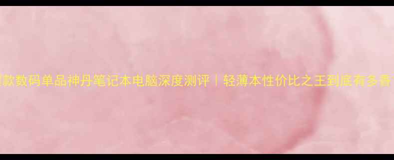 图片 爆款数码单品神丹笔记本电脑深度测评｜轻薄本性价比之王到底有多香？