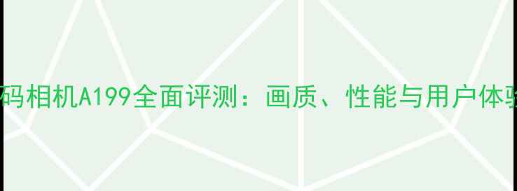 图片 爆款数码相机A199全面评测：画质、性能与用户体验深度1