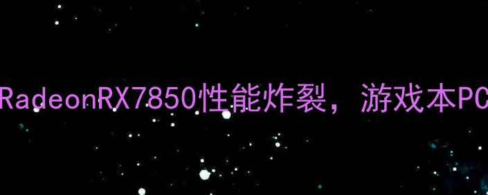 爆款显卡实测AMDRadeonRX7850性能炸裂游戏本PC玩家必看选购指南