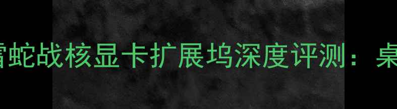 图片 爆款电竞外设！雷蛇战核显卡扩展坞深度评测：桌面级性能轻松get