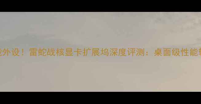 图片 爆款电竞外设！雷蛇战核显卡扩展坞深度评测：桌面级性能轻松get2