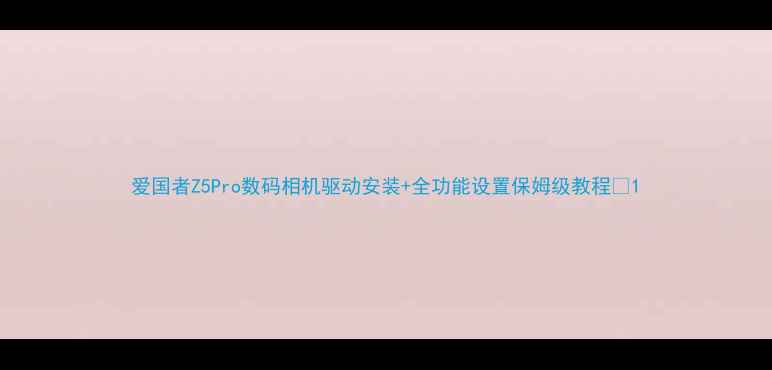 图片 爱国者Z5Pro数码相机驱动安装+全功能设置保姆级教程📸1