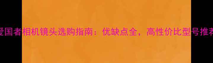 图片 爱国者相机镜头选购指南：优缺点全，高性价比型号推荐