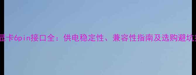 图片 独立显卡6pin接口全：供电稳定性、兼容性指南及选购避坑技巧1