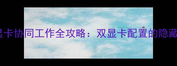 图片 独立显卡与集成显卡协同工作全攻略：双显卡配置的隐藏优势与风险控制2