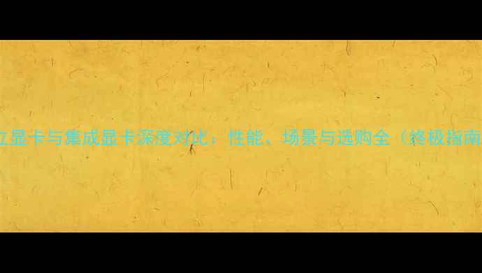 图片 独立显卡与集成显卡深度对比：性能、场景与选购全（终极指南）1