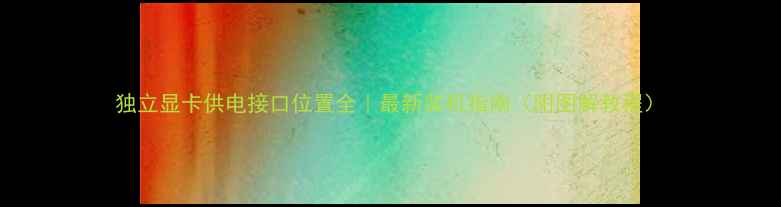 图片 独立显卡供电接口位置全｜最新装机指南（附图解教程）