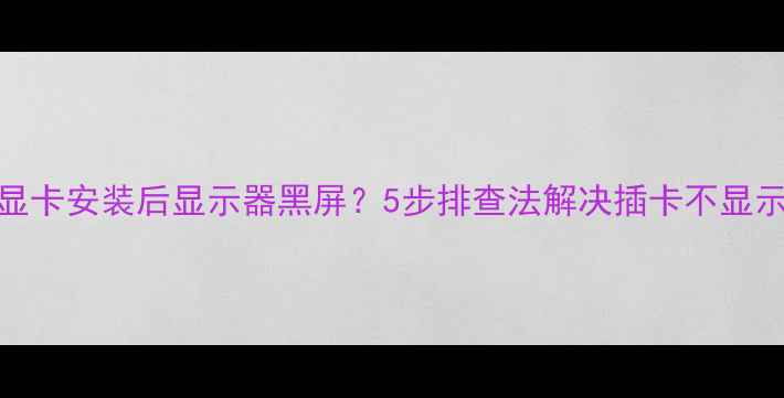 图片 独立显卡安装后显示器黑屏？5步排查法解决插卡不显示问题