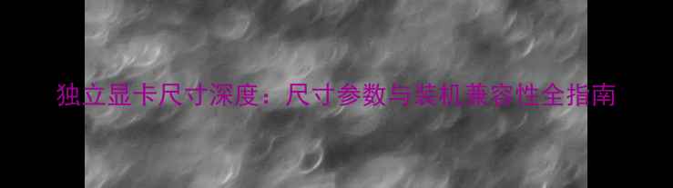 图片 独立显卡尺寸深度：尺寸参数与装机兼容性全指南