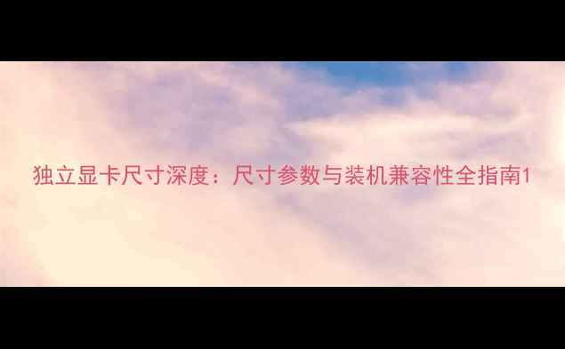 图片 独立显卡尺寸深度：尺寸参数与装机兼容性全指南1