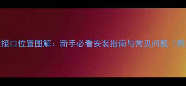 图片 独立显卡接口位置图解：新手必看安装指南与常见问题（附高清图）