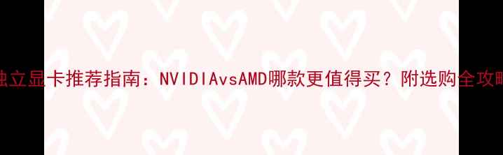 图片 独立显卡推荐指南：NVIDIAvsAMD哪款更值得买？附选购全攻略
