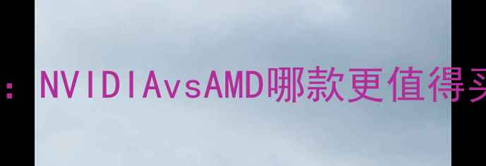 图片 独立显卡推荐指南：NVIDIAvsAMD哪款更值得买？附选购全攻略1