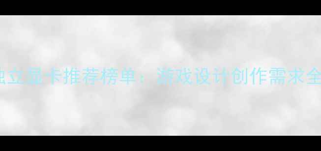 图片 独立显卡推荐榜单：游戏设计创作需求全1