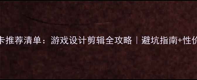图片 独立显卡推荐清单：游戏设计剪辑全攻略｜避坑指南+性价比方案