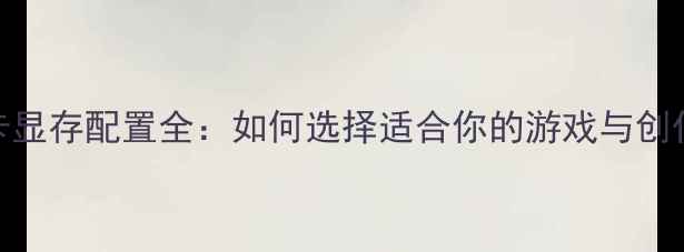 图片 独立显卡显存配置全：如何选择适合你的游戏与创作显卡？