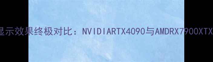 图片 独立显卡显示效果终极对比：NVIDIARTX4090与AMDRX7900XTX深度评测1