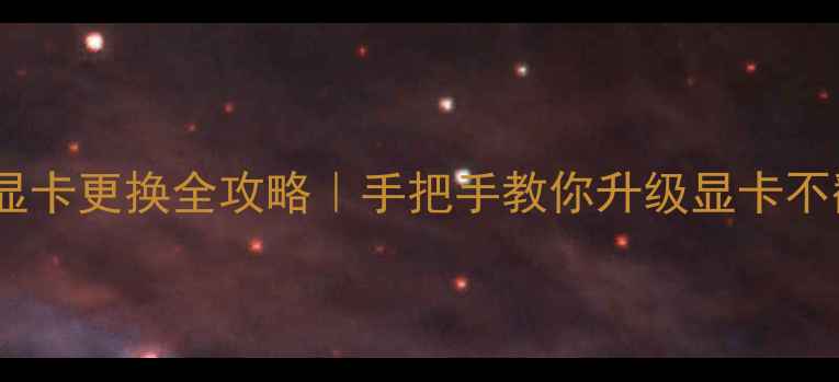 图片 独立显卡更换全攻略｜手把手教你升级显卡不翻车1