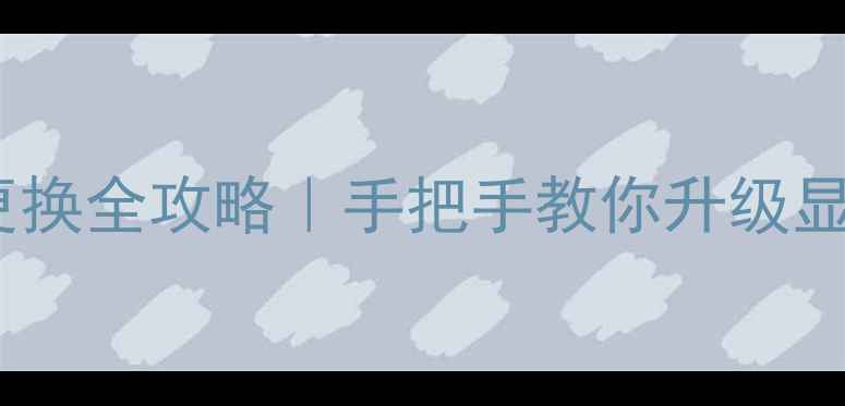 图片 独立显卡更换全攻略｜手把手教你升级显卡不翻车2