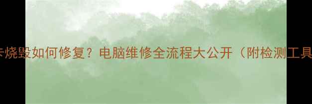 图片 独立显卡烧毁如何修复？电脑维修全流程大公开（附检测工具清单）2