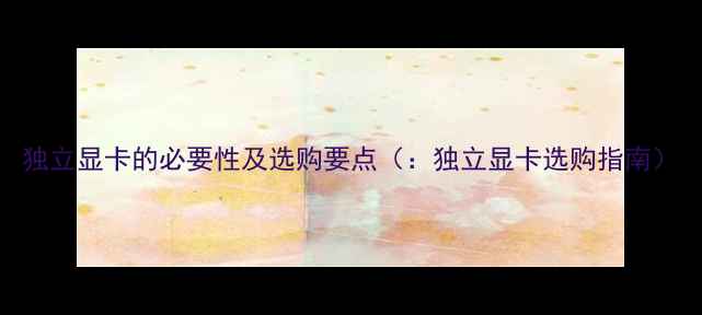 图片 独立显卡的必要性及选购要点（：独立显卡选购指南）