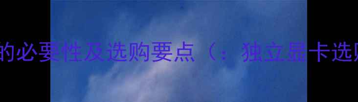 图片 独立显卡的必要性及选购要点（：独立显卡选购指南）1