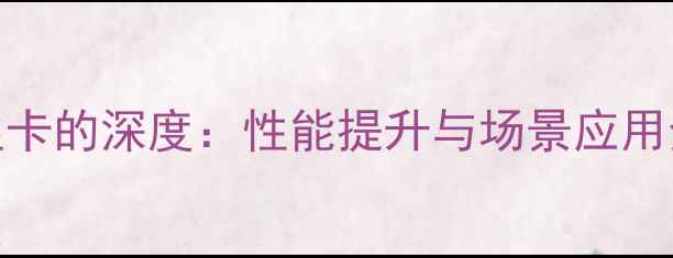 图片 独立显卡的深度：性能提升与场景应用全指南