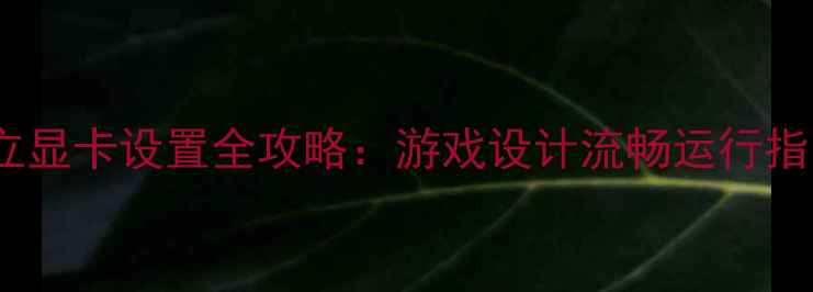 图片 独立显卡设置全攻略：游戏设计流畅运行指南1