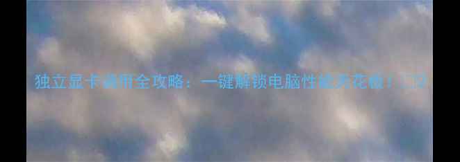 图片 独立显卡调用全攻略：一键解锁电脑性能天花板！🔥2