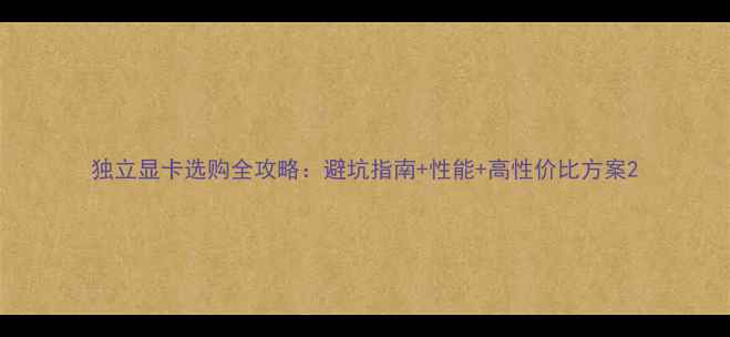 图片 独立显卡选购全攻略：避坑指南+性能+高性价比方案2