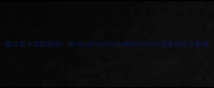 图片 独立显卡选购指南：NVIDIARTX4070与AMDRX7900XT深度对比与推荐