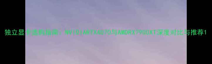 图片 独立显卡选购指南：NVIDIARTX4070与AMDRX7900XT深度对比与推荐1
