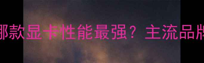 图片 独立显卡选购指南：哪款显卡性能最强？主流品牌深度对比与避坑建议